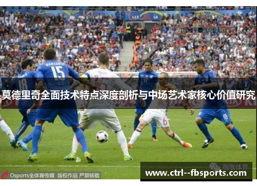 莫德里奇全面技术特点深度剖析与中场艺术家核心价值研究