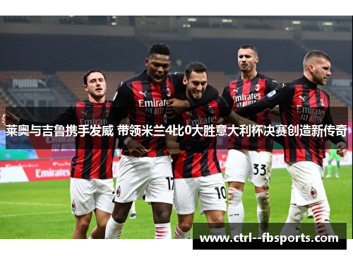 莱奥与吉鲁携手发威 带领米兰4比0大胜意大利杯决赛创造新传奇