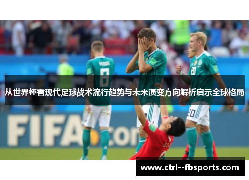 从世界杯看现代足球战术流行趋势与未来演变方向解析启示全球格局
