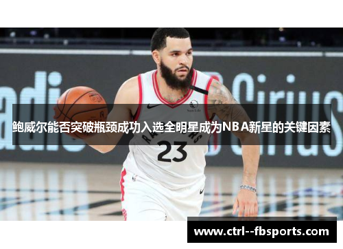 鲍威尔能否突破瓶颈成功入选全明星成为NBA新星的关键因素