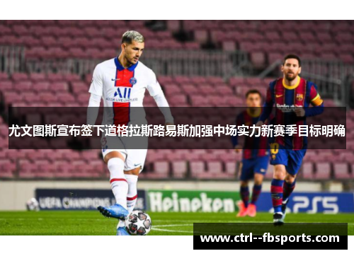 尤文图斯宣布签下道格拉斯路易斯加强中场实力新赛季目标明确