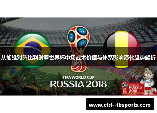 从加维对阵比利时看世界杯中场战术价值与体系影响演化趋势解析