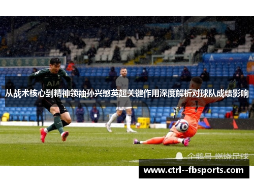 从战术核心到精神领袖孙兴慜英超关键作用深度解析对球队成绩影响
