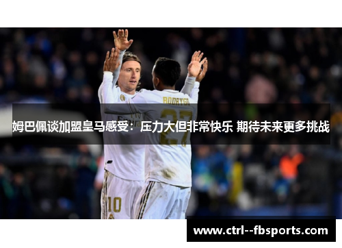 姆巴佩谈加盟皇马感受：压力大但非常快乐 期待未来更多挑战
