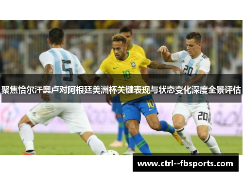 聚焦恰尔汗奥卢对阿根廷美洲杯关键表现与状态变化深度全景评估 聚焦恰尔汗奥卢对阿根廷美洲杯关键表现与状态变化深度全景评估