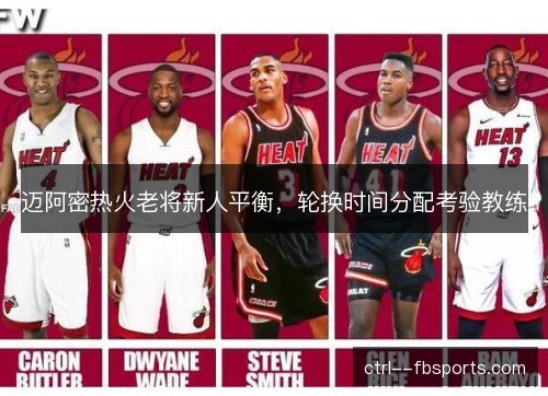 迈阿密热火老将新人平衡,轮换时间分配考验教练 迈阿密热火老将新人平衡,轮换时间分配考验教练